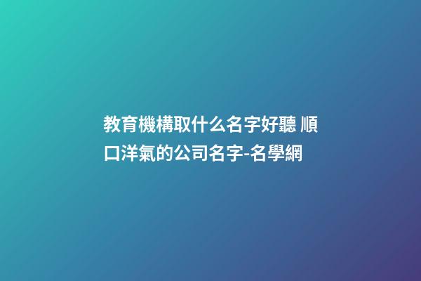 教育機構取什么名字好聽 順口洋氣的公司名字-名學網-第1張-公司起名-玄機派